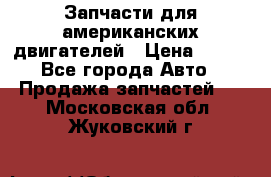 Запчасти для американских двигателей › Цена ­ 999 - Все города Авто » Продажа запчастей   . Московская обл.,Жуковский г.